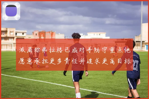 浓眉称弗拉格已成对手防守重点他愿意承担更多责任并追求更高目标