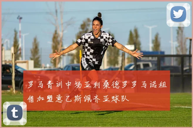 罗马青训中场亚利桑德罗罗马诺租借加盟意乙斯佩齐亚球队
