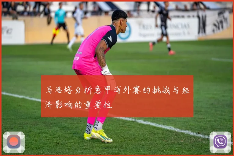 马洛塔分析意甲海外赛的挑战与经济影响的重要性