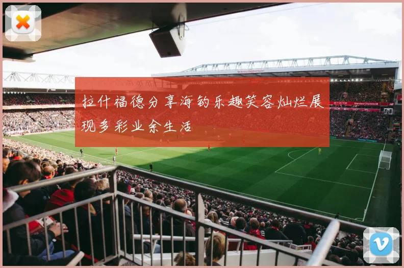 拉什福德分享海钓乐趣笑容灿烂展现多彩业余生活