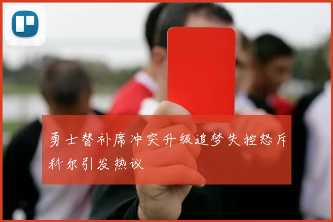 勇士替补席冲突升级追梦失控怒斥科尔引发热议