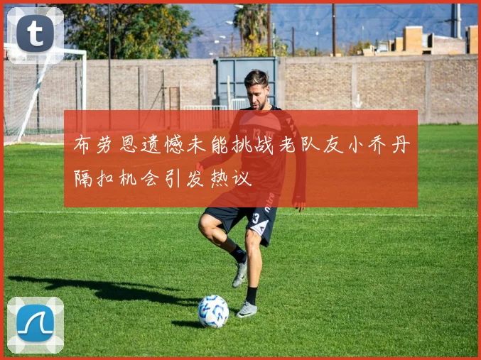 布劳恩遗憾未能挑战老队友小乔丹隔扣机会引发热议