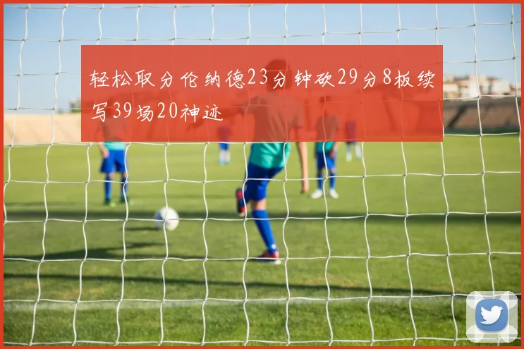 轻松取分伦纳德23分钟砍29分8板续写39场20神迹