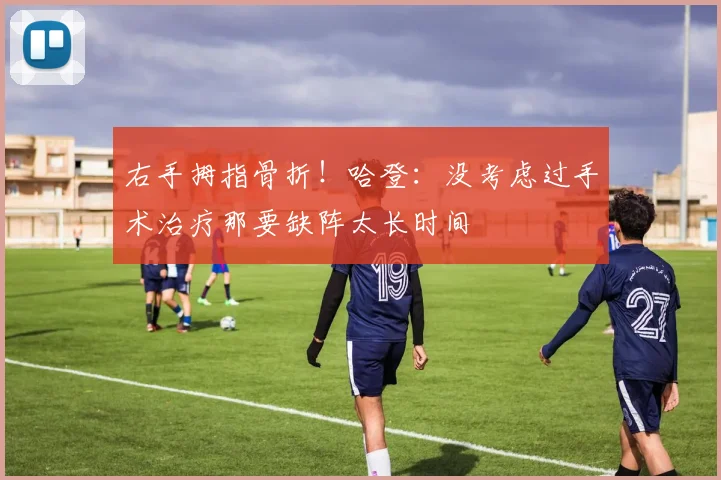 右手拇指骨折！哈登：没考虑过手术治疗那要缺阵太长时间