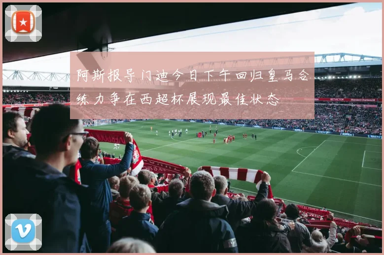 阿斯报导门迪今日下午回归皇马合练力争在西超杯展现最佳状态