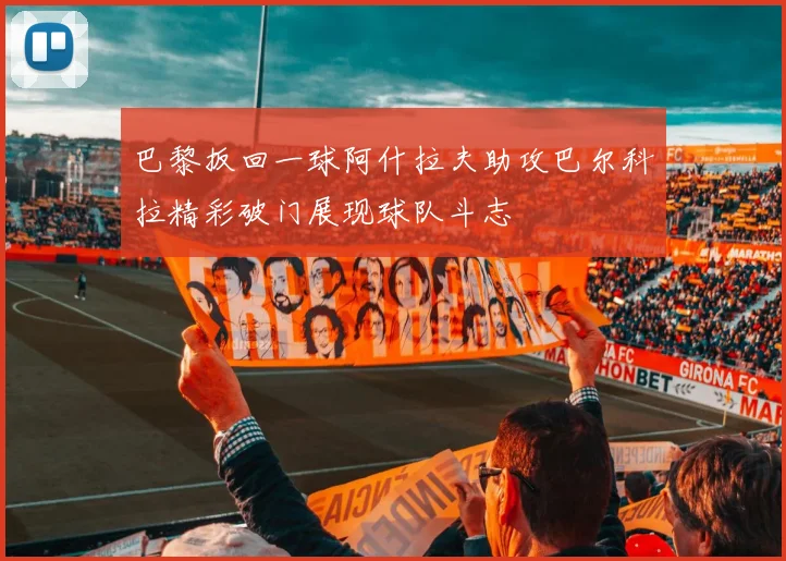 巴黎扳回一球阿什拉夫助攻巴尔科拉精彩破门展现球队斗志