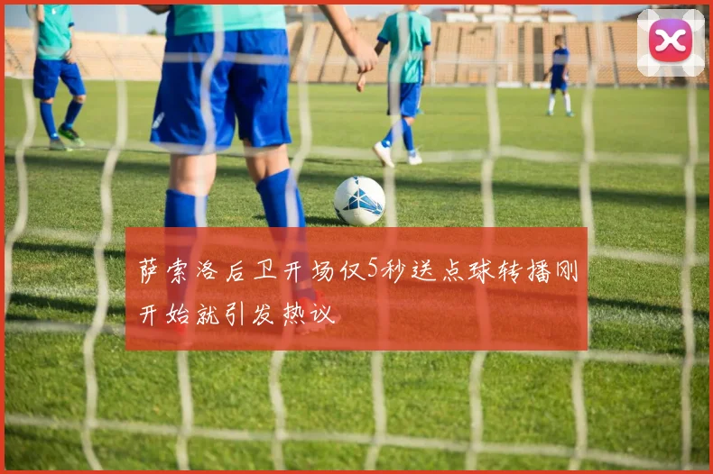 萨索洛后卫开场仅5秒送点球转播刚开始就引发热议