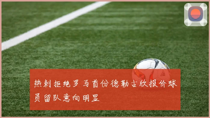 热刺拒绝罗马首份德勒古欣报价球员留队意向明显