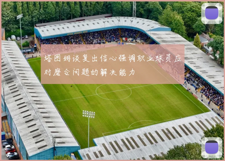 塔图姆谈复出信心强调职业球员应对磨合问题的解决能力