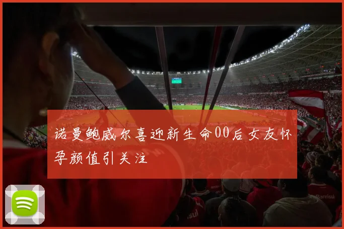 诺曼鲍威尔喜迎新生命00后女友怀孕颜值引关注