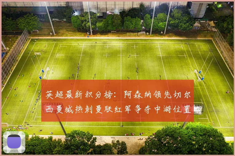 英超最新积分榜：阿森纳领先切尔西曼城热刺曼联红军争夺中游位置