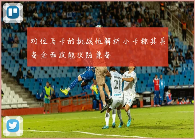 对位马卡的挑战性解析小卡称其具备全面技能攻防兼备