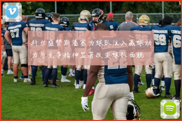 科尔盛赞斯潘塞为球队注入赢球动力与竞争精神显著改变球队面貌