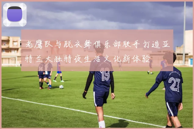 老鹰队与脱衣舞俱乐部联手打造亚特兰大独特夜生活文化新体验