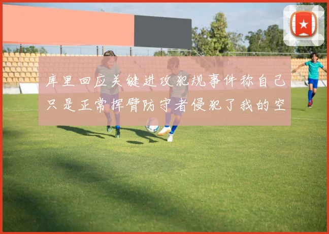 库里回应关键进攻犯规事件称自己只是正常挥臂防守者侵犯了我的空间