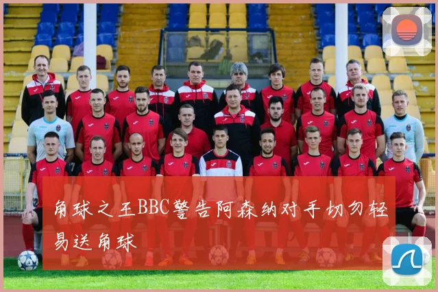 角球之王BBC警告阿森纳对手切勿轻易送角球