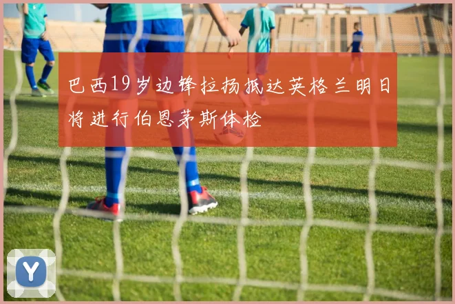 巴西19岁边锋拉扬抵达英格兰明日将进行伯恩茅斯体检
