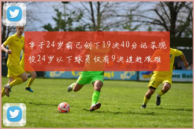 华子24岁前已创下19次40分记录现役24岁以下球员仅有9次追赶艰难