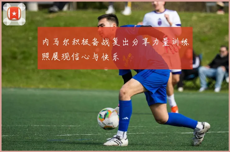 内马尔积极备战复出分享力量训练照展现信心与快乐