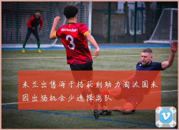 米兰出售海于格获利助力淘汰国米因出场机会少选择离队