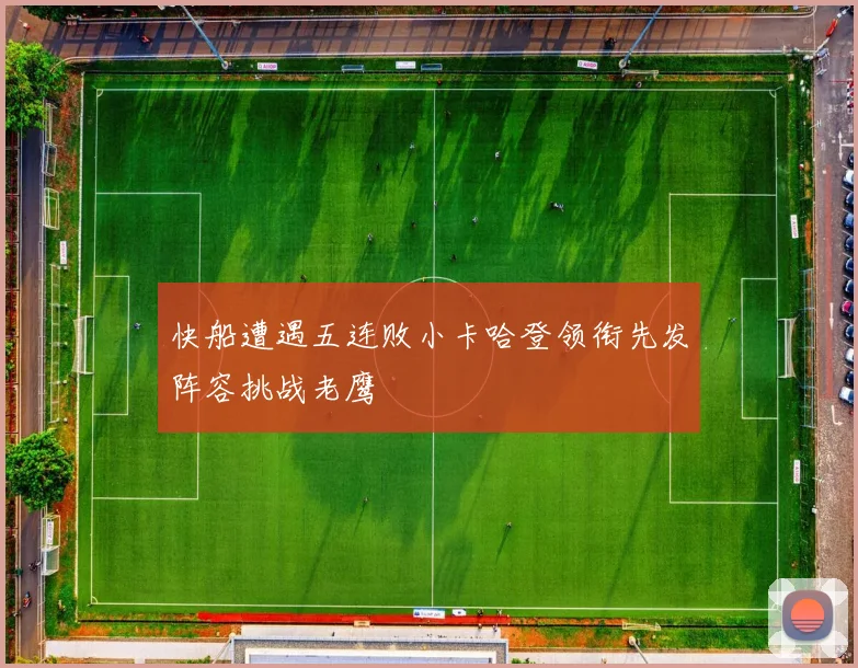 快船遭遇五连败小卡哈登领衔先发阵容挑战老鹰