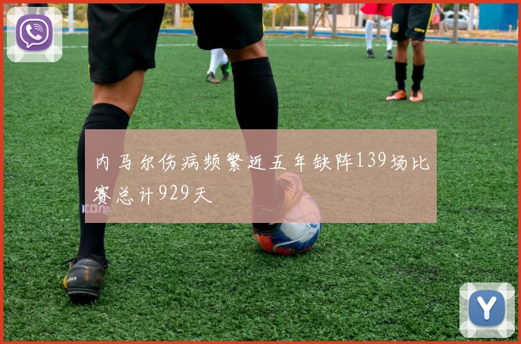 内马尔伤病频繁近五年缺阵139场比赛总计929天